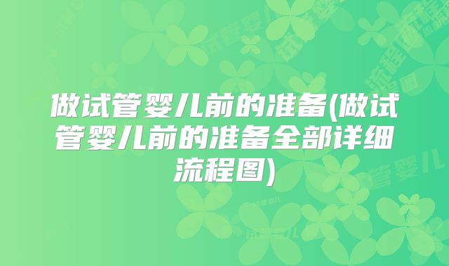 做试管婴儿前的准备(做试管婴儿前的准备全部详细流程图)