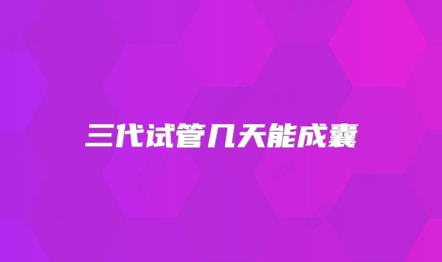 三代试管几天能成囊