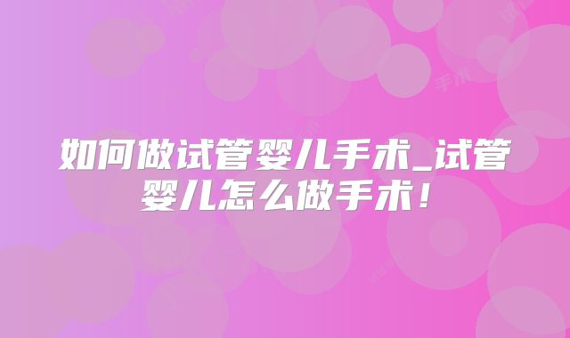 如何做试管婴儿手术_试管婴儿怎么做手术!