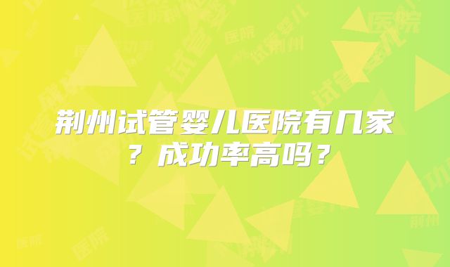 荆州试管婴儿医院有几家？成功率高吗？