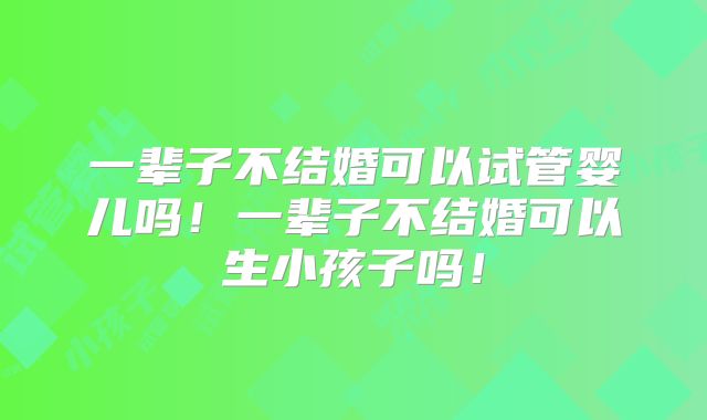 一辈子不结婚可以试管婴儿吗！一辈子不结婚可以生小孩子吗！