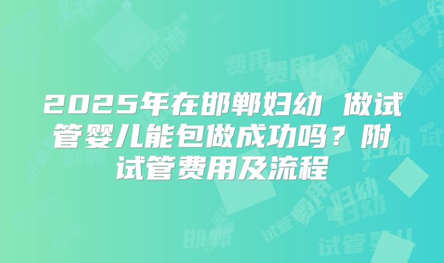 2025年在邯郸妇幼 做试管婴儿能包做成功吗?附试管费用及流程