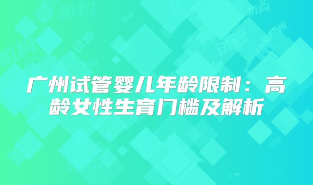 广州试管婴儿年龄限制：高龄女性生育门槛及解析