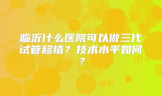临沂什么医院可以做三代试管移植？技术水平如何？