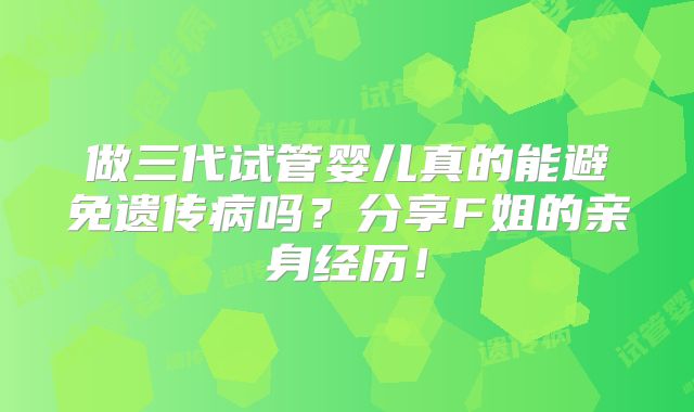 做三代试管婴儿真的能避免遗传病吗？分享F姐的亲身经历！