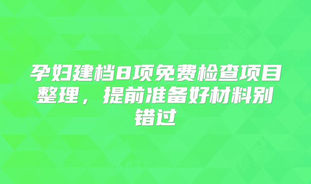 孕妇建档8项免费检查项目整理，提前准备好材料别错过