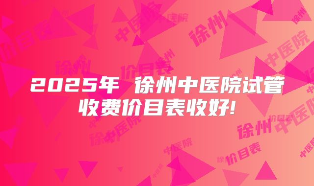 2025年 徐州中医院试管收费价目表收好!
