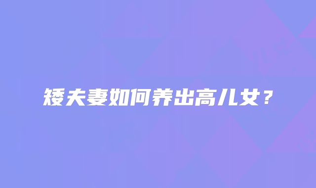 矮夫妻如何养出高儿女？