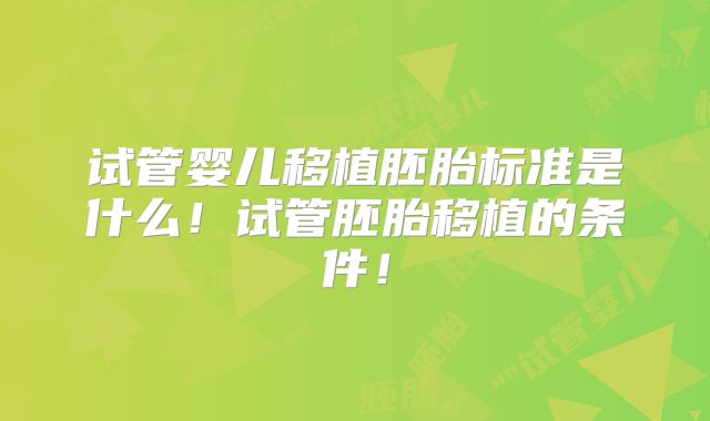 试管婴儿移植胚胎标准是什么！试管胚胎移植的条件！