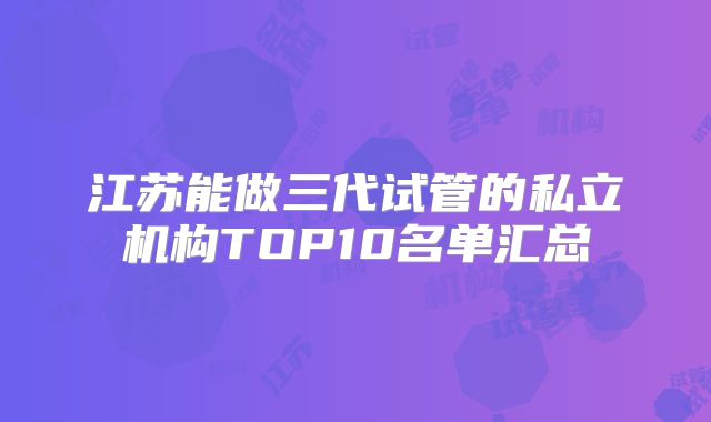 江苏能做三代试管的私立机构TOP10名单汇总