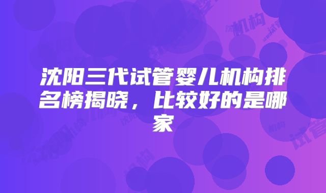 沈阳三代试管婴儿机构排名榜揭晓，比较好的是哪家