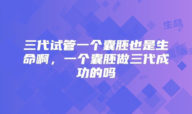 三代试管一个囊胚也是生命啊，一个囊胚做三代成功的吗