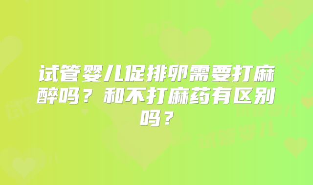 试管婴儿促排卵需要打麻醉吗?和不打麻药有区别吗?