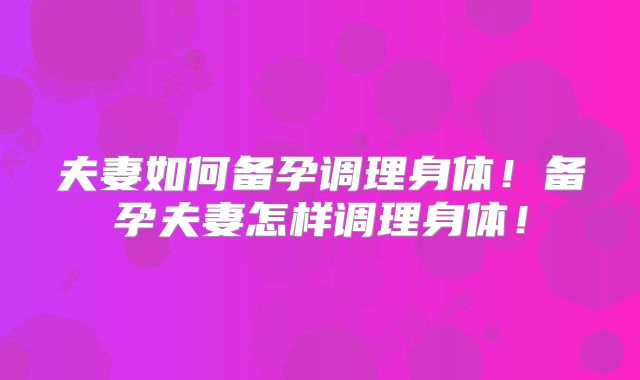夫妻如何备孕调理身体！备孕夫妻怎样调理身体！