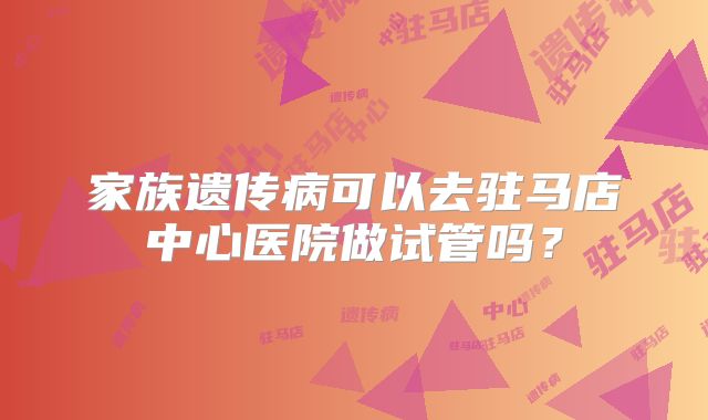 家族遗传病可以去驻马店中心医院做试管吗?