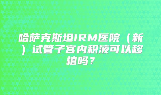 哈萨克斯坦IRM医院（新）试管子宫内积液可以移植吗？