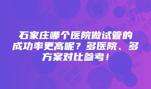石家庄哪个医院做试管的成功率更高呢?多医院、多方案对比参考!