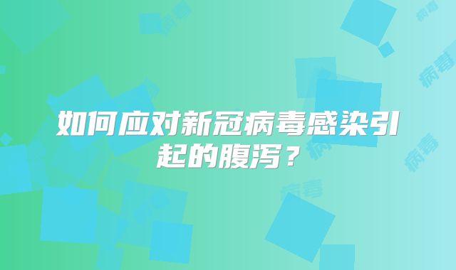 如何应对新冠病毒感染引起的腹泻?