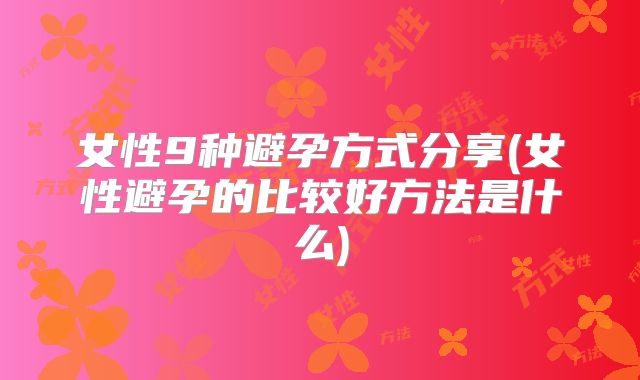 女性9种避孕方式分享(女性避孕的比较好方法是什么)