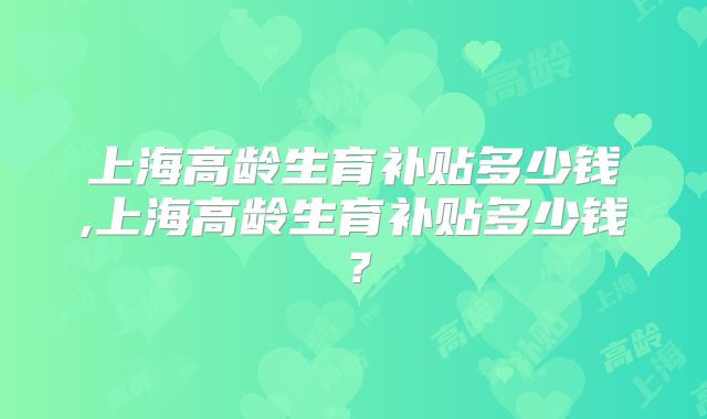 上海高龄生育补贴多少钱,上海高龄生育补贴多少钱？