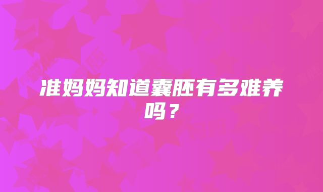 准妈妈知道囊胚有多难养吗？