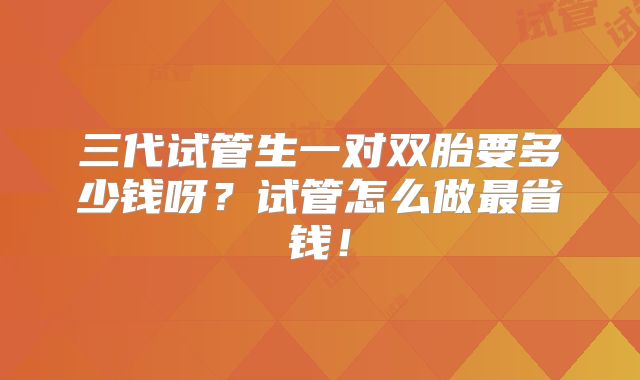 三代试管生一对双胎要多少钱呀?试管怎么做最省钱!