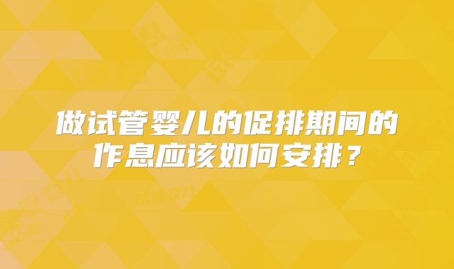 做试管婴儿的促排期间的作息应该如何安排?
