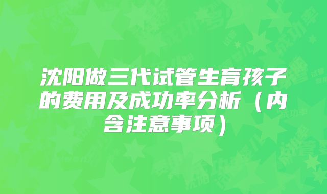 沈阳做三代试管生育孩子的费用及成功率分析(内含注意事项)
