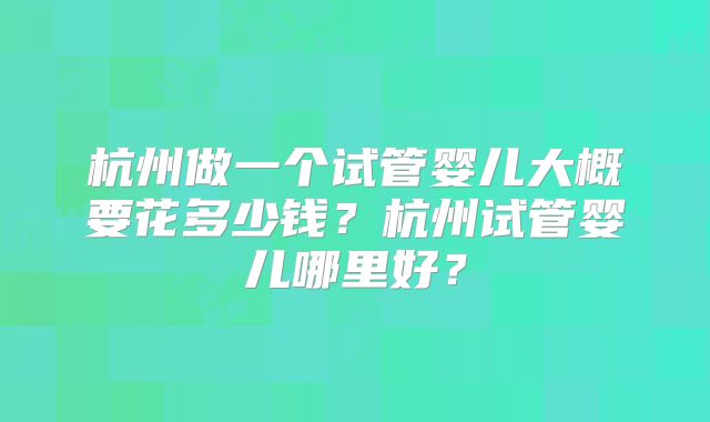 杭州做一个试管婴儿大概要花多少钱?杭州试管婴儿哪里好?