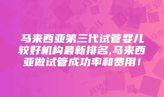 马来西亚第三代试管婴儿较好机构最新排名,马来西亚做试管成功率和费用！