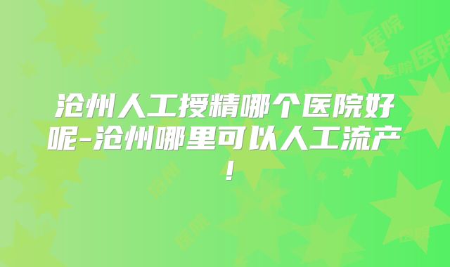 沧州人工授精哪个医院好呢-沧州哪里可以人工流产！