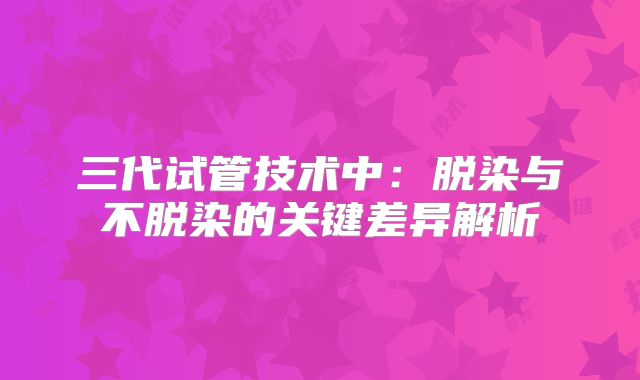 三代试管技术中：脱染与不脱染的关键差异解析
