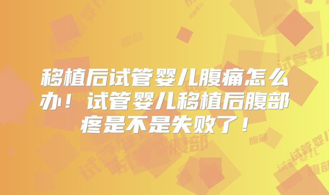 移植后试管婴儿腹痛怎么办！试管婴儿移植后腹部疼是不是失败了！