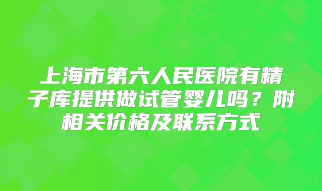 上海市第六人民医院有精子库提供做试管婴儿吗？附相关价格及联系方式