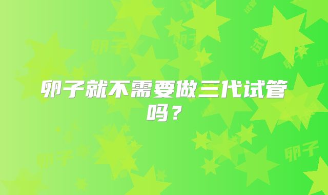 卵子就不需要做三代试管吗？