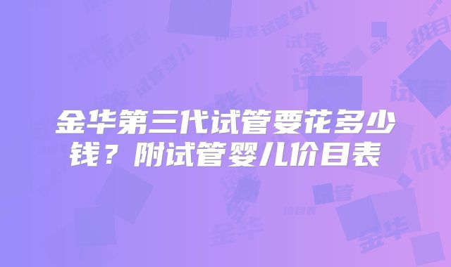 金华第三代试管要花多少钱?附试管婴儿价目表