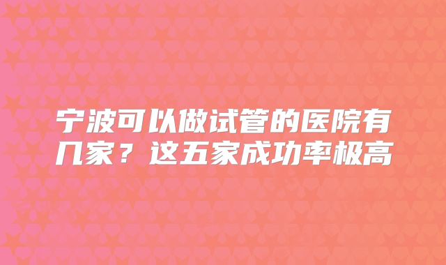 宁波可以做试管的医院有几家?这五家成功率极高