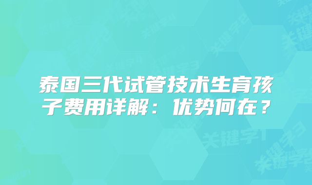 泰国三代试管技术生育孩子费用详解:优势何在?