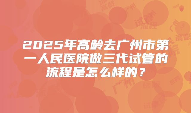 2025年高龄去广州市第一人民医院做三代试管的流程是怎么样的？