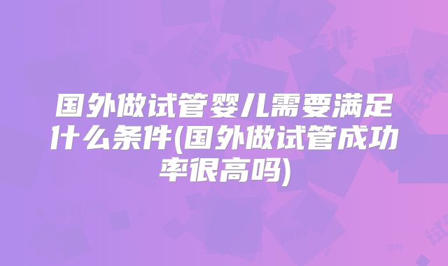 国外做试管婴儿需要满足什么条件(国外做试管成功率很高吗)