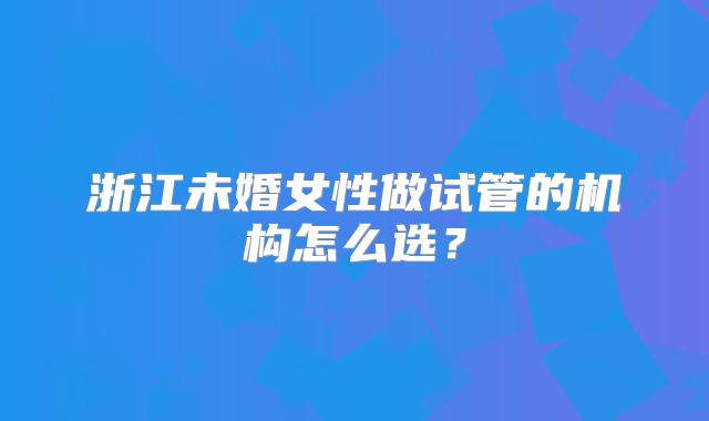 浙江未婚女性做试管的机构怎么选？