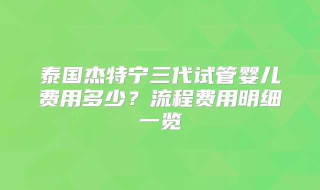 泰国杰特宁三代试管婴儿费用多少?流程费用明细一览