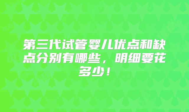 第三代试管婴儿优点和缺点分别有哪些,明细要花多少!