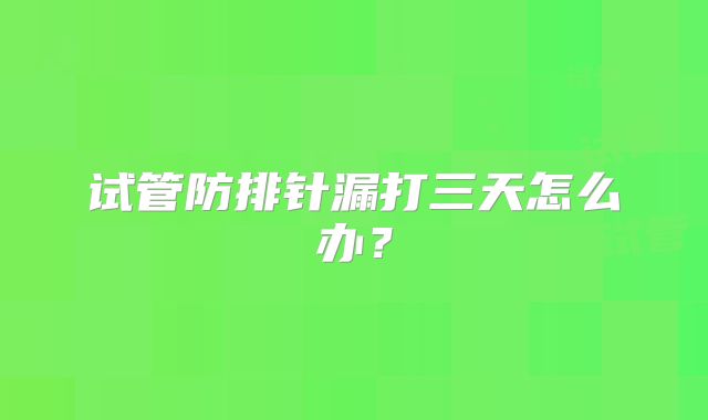 试管防排针漏打三天怎么办?