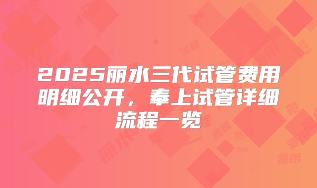 2025丽水三代试管费用明细公开，奉上试管详细流程一览