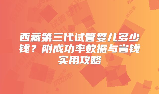 西藏第三代试管婴儿多少钱?附成功率数据与省钱实用攻略