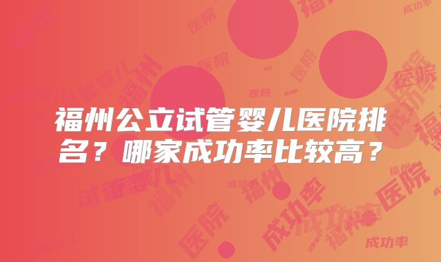 福州公立试管婴儿医院排名？哪家成功率比较高？