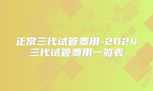 正常三代试管费用-2024三代试管费用一览表
