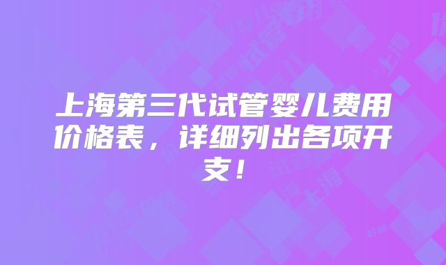 上海第三代试管婴儿费用价格表，详细列出各项开支！