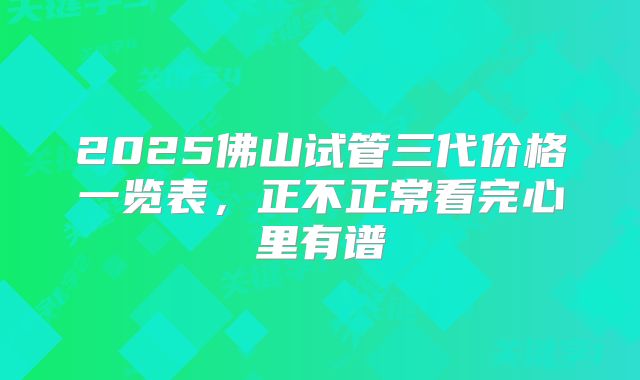 2025佛山试管三代价格一览表,正不正常看完心里有谱